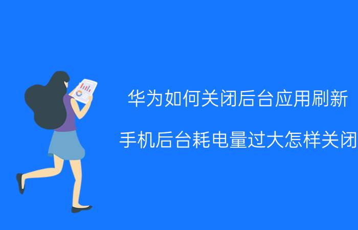 华为如何关闭后台应用刷新 手机后台耗电量过大怎样关闭？